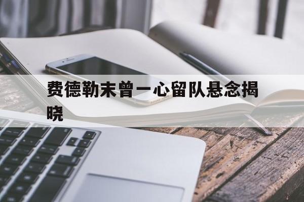 费德勒末曾一心留队悬念揭晓(费德勒 on) 费德勒末曾一心留队悬念揭晓(费德勒 on)