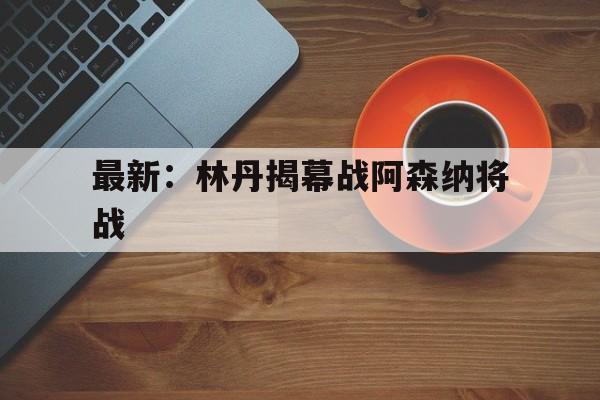 包含最新:林丹揭幕战阿森纳将战的词条 包含最新:林丹揭幕战阿森纳将战的词条